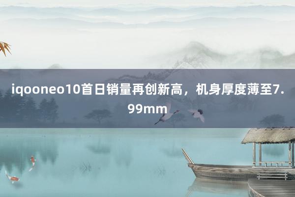 iqooneo10首日销量再创新高，机身厚度薄至7.99mm