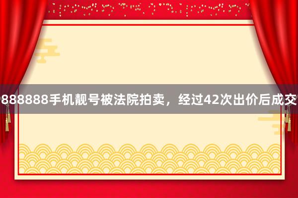 888888手机靓号被法院拍卖，经过42次出价后成交