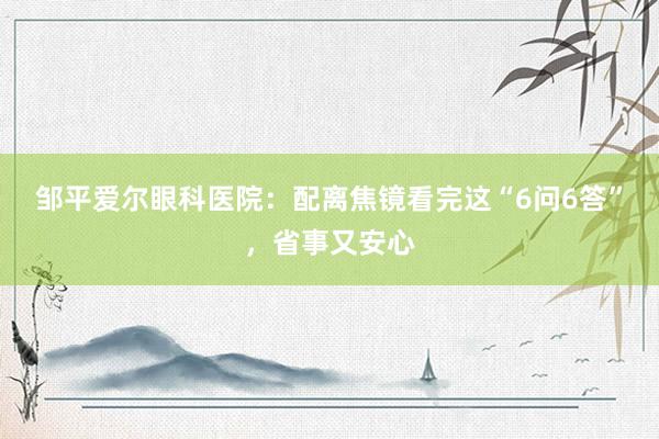 邹平爱尔眼科医院：配离焦镜看完这“6问6答”，省事又安心