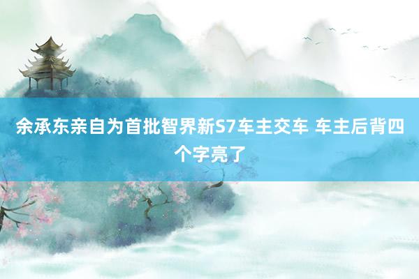 余承东亲自为首批智界新S7车主交车 车主后背四个字亮了