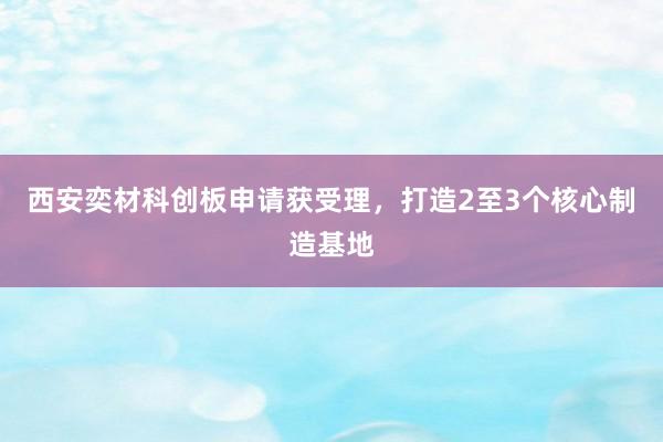 西安奕材科创板申请获受理，打造2至3个核心制造基地