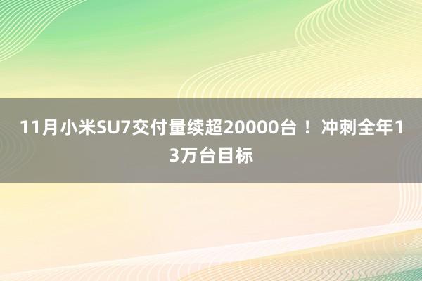 11月小米SU7交付量续超20000台 ！冲刺全年13万台目标