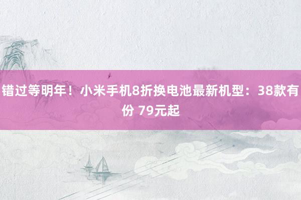 错过等明年！小米手机8折换电池最新机型：38款有份 79元起