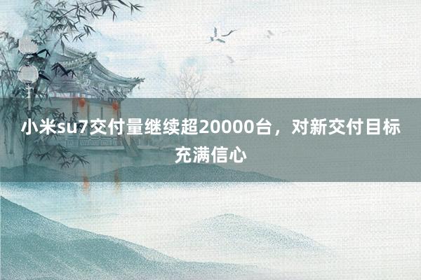 小米su7交付量继续超20000台，对新交付目标充满信心