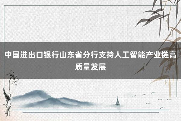 中国进出口银行山东省分行支持人工智能产业链高质量发展