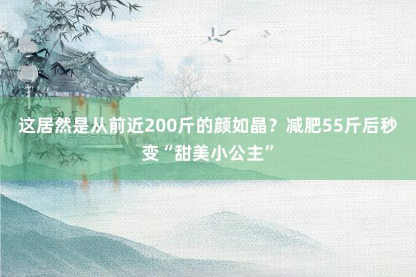 这居然是从前近200斤的颜如晶？减肥55斤后秒变“甜美小公主”