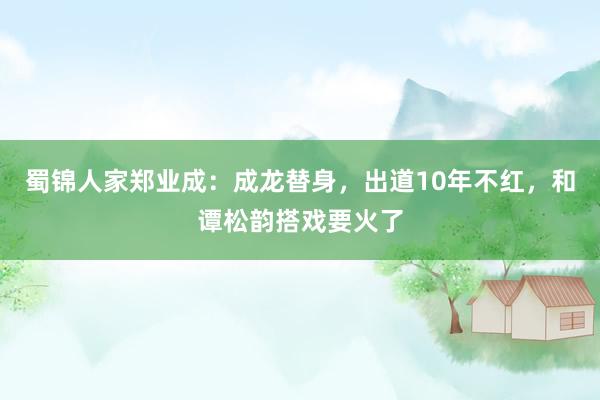 蜀锦人家郑业成：成龙替身，出道10年不红，和谭松韵搭戏要火了