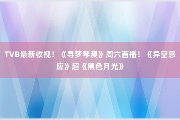 TVB最新收视！《寻梦琴澳》周六首播！《异空感应》超《黑色月光》