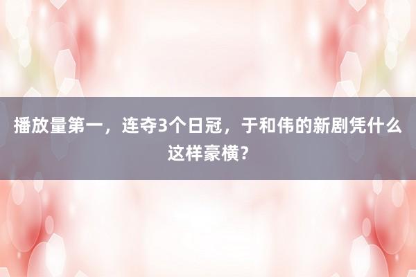 播放量第一，连夺3个日冠，于和伟的新剧凭什么这样豪横？