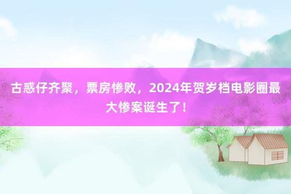 古惑仔齐聚，票房惨败，2024年贺岁档电影圈最大惨案诞生了！