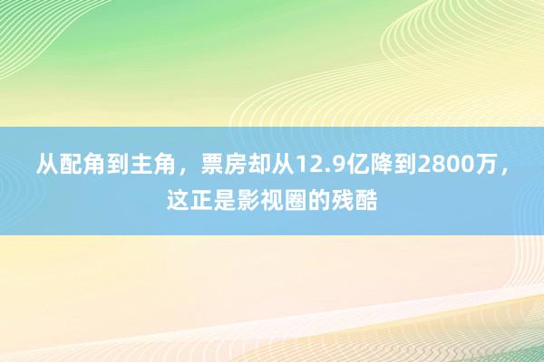 从配角到主角，票房却从12.9亿降到2800万，这正是影视圈的残酷