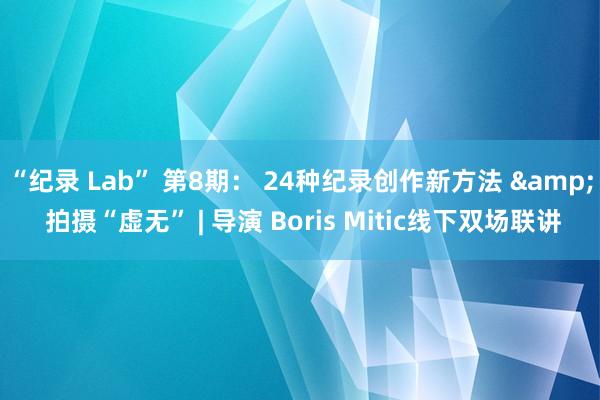 “纪录 Lab” 第8期： 24种纪录创作新方法 & 拍摄“虚无” | 导演 Boris Mitic线下双场联讲