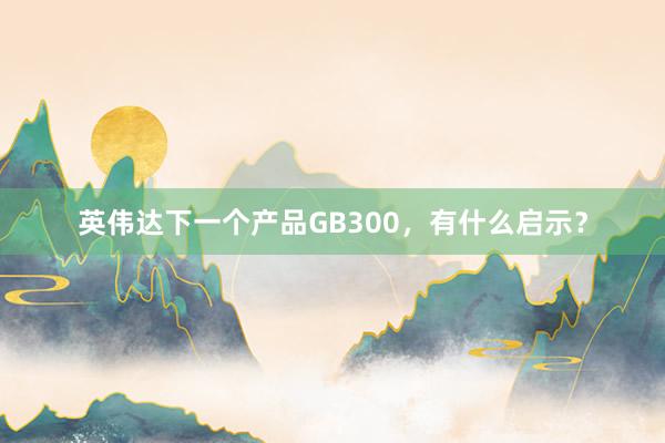 英伟达下一个产品GB300，有什么启示？