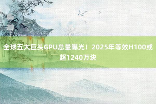 全球五大巨头GPU总量曝光！2025年等效H100或超1240万块