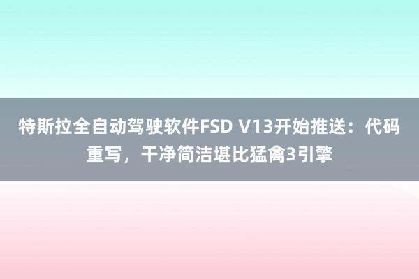 特斯拉全自动驾驶软件FSD V13开始推送：代码重写，干净简洁堪比猛禽3引擎