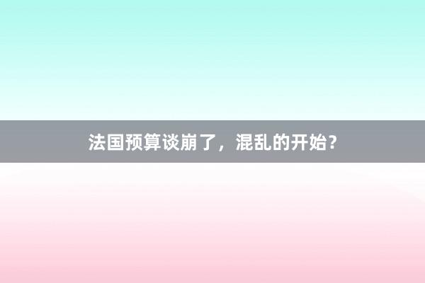 法国预算谈崩了，混乱的开始？