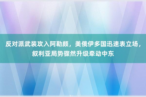 反对派武装攻入阿勒颇，美俄伊多国迅速表立场，叙利亚局势骤然升级牵动中东