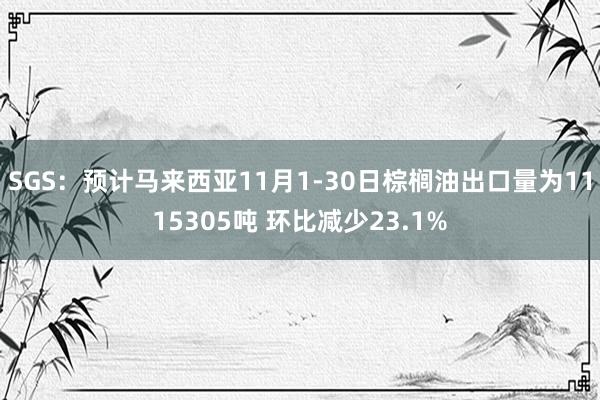 SGS：预计马来西亚11月1-30日棕榈油出口量为1115305吨 环比减少23.1%