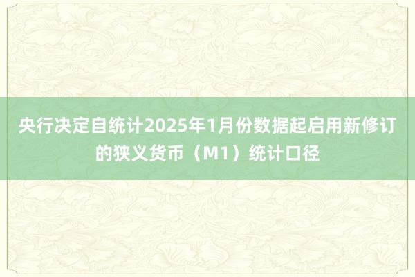 央行决定自统计2025年1月份数据起启用新修订的狭义货币（M1）统计口径