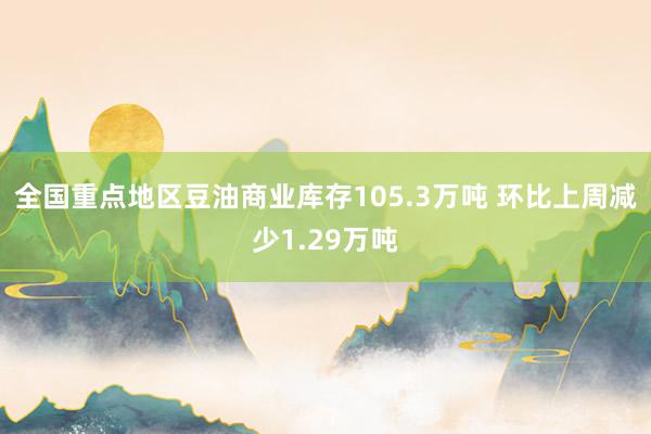 全国重点地区豆油商业库存105.3万吨 环比上周减少1.29万吨