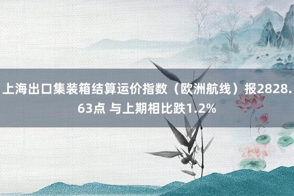 上海出口集装箱结算运价指数（欧洲航线）报2828.63点 与上期相比跌1.2%