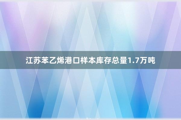 江苏苯乙烯港口样本库存总量1.7万吨