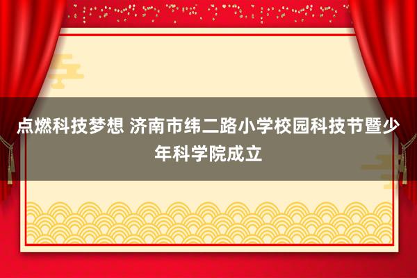 点燃科技梦想 济南市纬二路小学校园科技节暨少年科学院成立