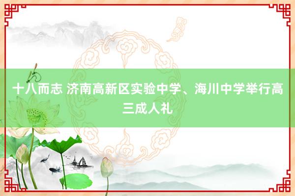 十八而志 济南高新区实验中学、海川中学举行高三成人礼