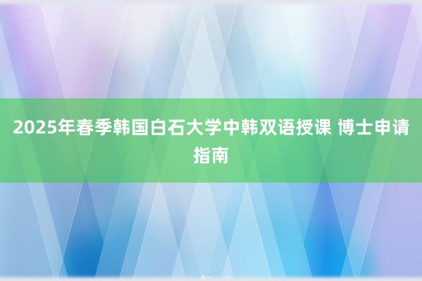 2025年春季韩国白石大学中韩双语授课 博士申请指南