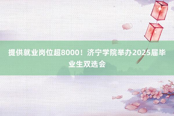 提供就业岗位超8000！济宁学院举办2025届毕业生双选会