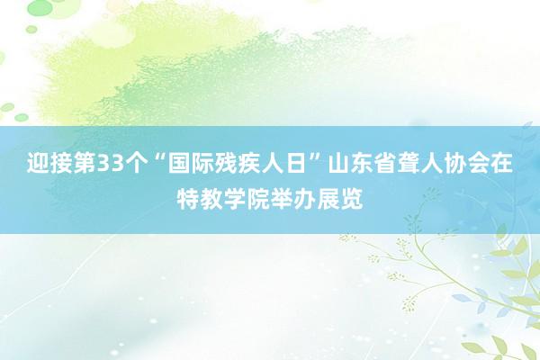 迎接第33个“国际残疾人日”山东省聋人协会在特教学院举办展览