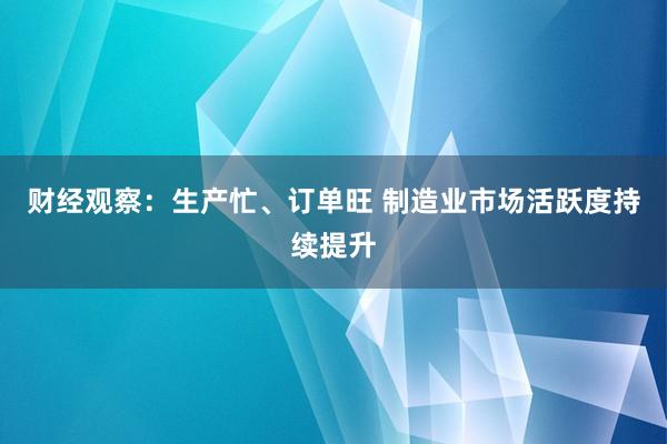 财经观察：生产忙、订单旺 制造业市场活跃度持续提升