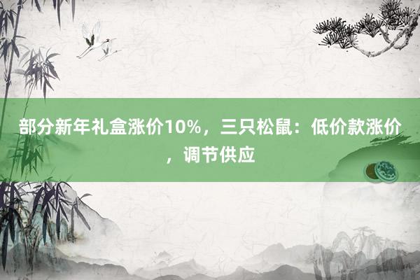 部分新年礼盒涨价10%，三只松鼠：低价款涨价，调节供应