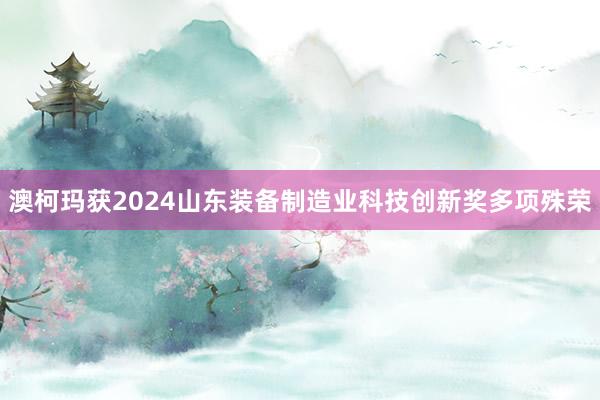 澳柯玛获2024山东装备制造业科技创新奖多项殊荣