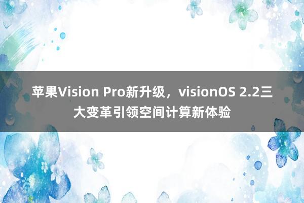 苹果Vision Pro新升级，visionOS 2.2三大变革引领空间计算新体验