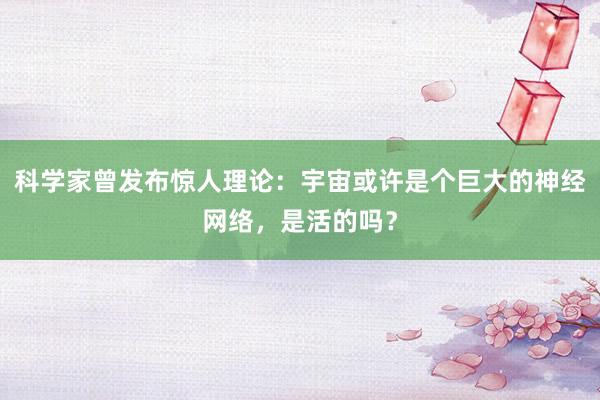 科学家曾发布惊人理论：宇宙或许是个巨大的神经网络，是活的吗？