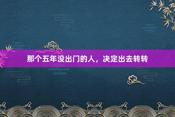 那个五年没出门的人，决定出去转转