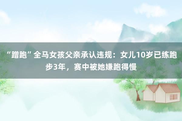 “蹭跑”全马女孩父亲承认违规：女儿10岁已练跑步3年，赛中被她嫌跑得慢