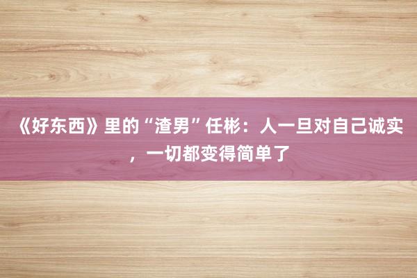 《好东西》里的“渣男”任彬：人一旦对自己诚实，一切都变得简单了