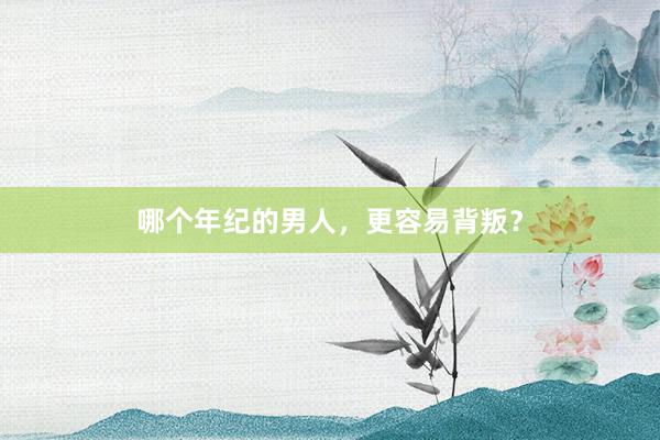 哪个年纪的男人，更容易背叛？