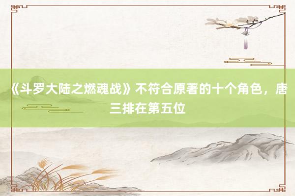 《斗罗大陆之燃魂战》不符合原著的十个角色，唐三排在第五位