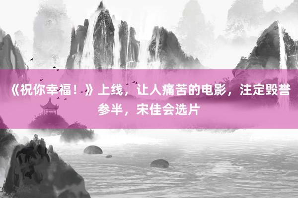 《祝你幸福！》上线，让人痛苦的电影，注定毁誉参半，宋佳会选片