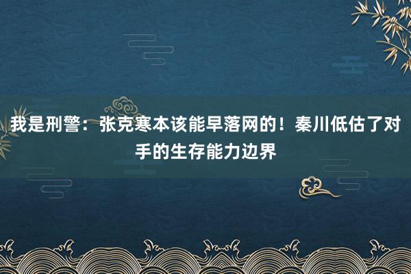 我是刑警：张克寒本该能早落网的！秦川低估了对手的生存能力边界