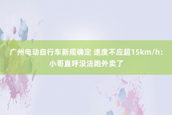 广州电动自行车新规确定 速度不应超15km/h：小哥直呼没法跑外卖了