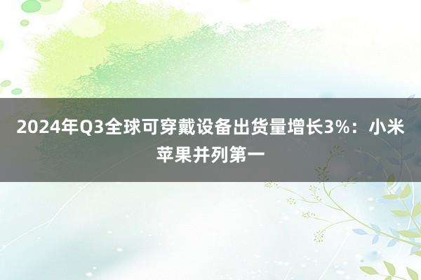 2024年Q3全球可穿戴设备出货量增长3%：小米苹果并列第一