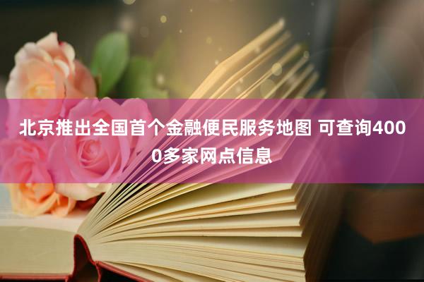 北京推出全国首个金融便民服务地图 可查询4000多家网点信息