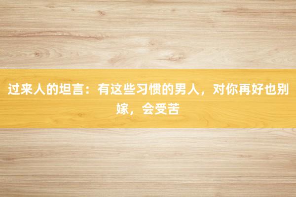 过来人的坦言：有这些习惯的男人，对你再好也别嫁，会受苦