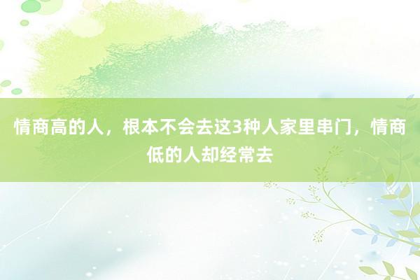 情商高的人，根本不会去这3种人家里串门，情商低的人却经常去