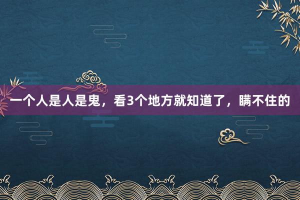 一个人是人是鬼，看3个地方就知道了，瞒不住的