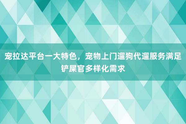 宠拉达平台一大特色，宠物上门遛狗代遛服务满足铲屎官多样化需求